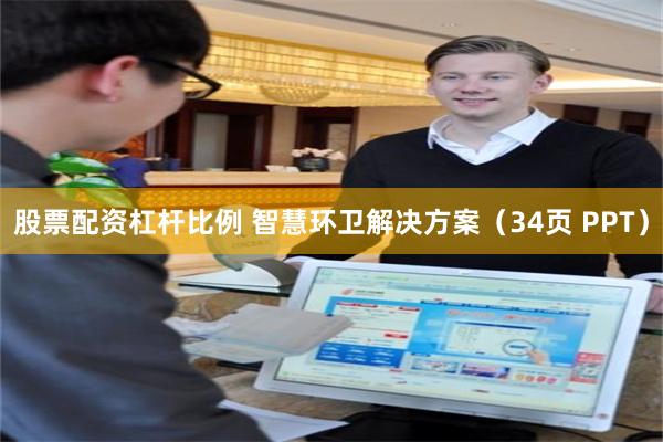 股票配资杠杆比例 智慧环卫解决方案（34页 PPT）
