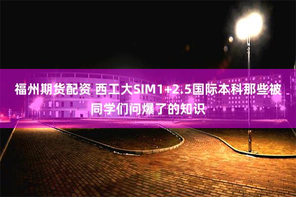 福州期货配资 西工大SIM1+2.5国际本科那些被同学们问爆了的知识