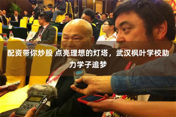 配资带你炒股 点亮理想的灯塔，武汉枫叶学校助力学子追梦