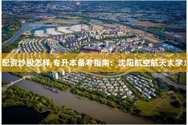 配资炒股怎样 专升本备考指南：沈阳航空航天大学！