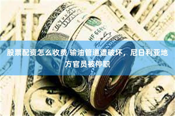 股票配资怎么收费 输油管道遭破坏，尼日利亚地方官员被停职