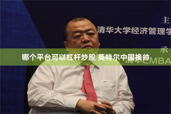 哪个平台可以杠杆炒股 英特尔中国换帅