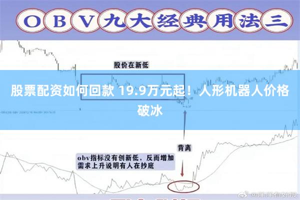 股票配资如何回款 19.9万元起！人形机器人价格破冰