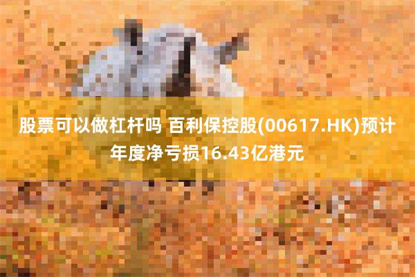股票可以做杠杆吗 百利保控股(00617.HK)预计年度净亏损16.43亿港元