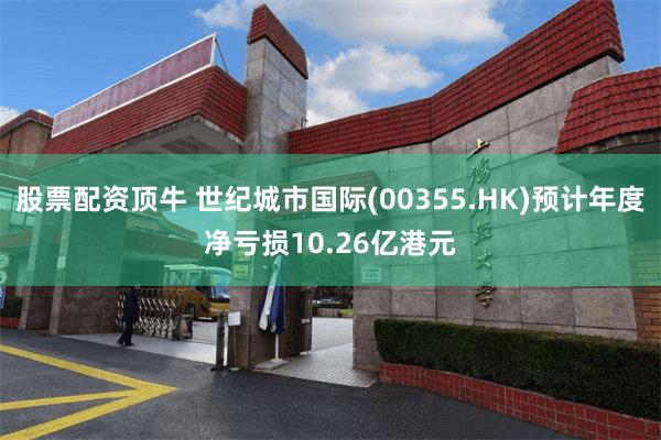 股票配资顶牛 世纪城市国际(00355.HK)预计年度净亏损10.26亿港元