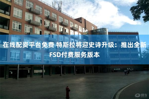 在线配资平台免费 特斯拉将迎史诗升级：推出全新FSD付费服务版本