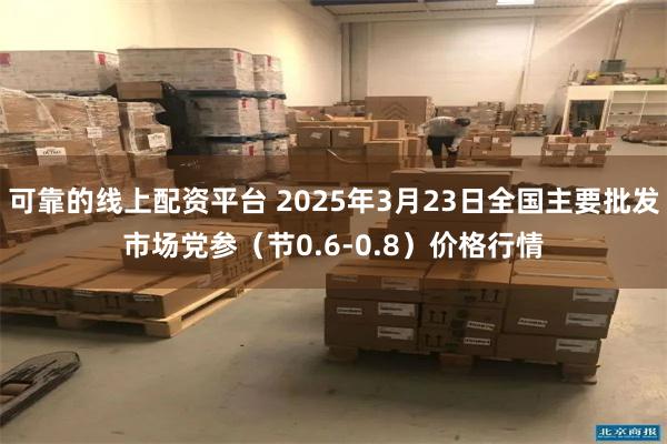 可靠的线上配资平台 2025年3月23日全国主要批发市场党参（节0.6-0.8）价格行情