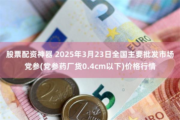 股票配资神器 2025年3月23日全国主要批发市场党参(党参药厂货0.4cm以下)价格行情