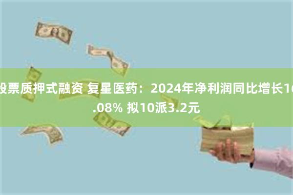股票质押式融资 复星医药：2024年净利润同比增长16.08% 拟10派3.2元