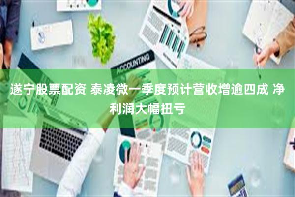 遂宁股票配资 泰凌微一季度预计营收增逾四成 净利润大幅扭亏