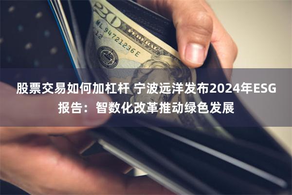 股票交易如何加杠杆 宁波远洋发布2024年ESG报告：智数化改革推动绿色发展
