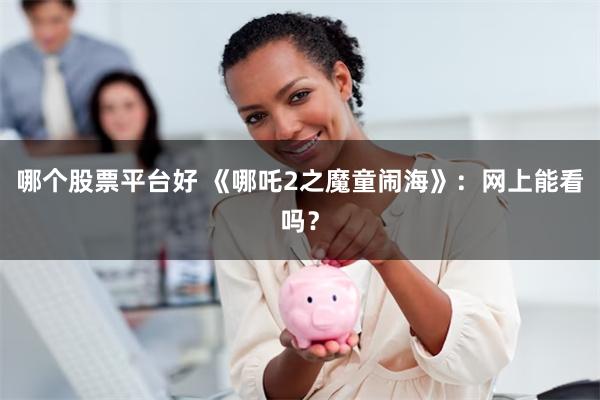 哪个股票平台好 《哪吒2之魔童闹海》：网上能看吗？