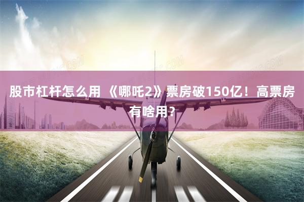 股市杠杆怎么用 《哪吒2》票房破150亿！高票房有啥用？