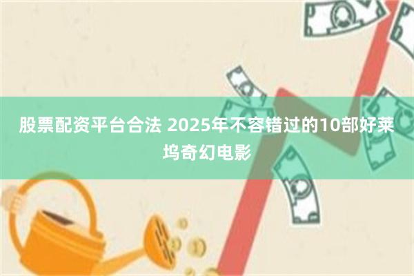 股票配资平台合法 2025年不容错过的10部好莱坞奇幻电影