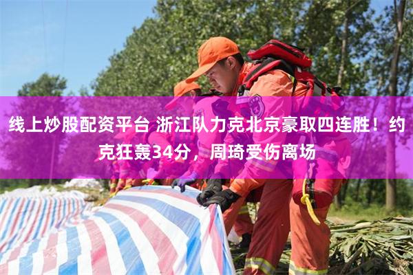 线上炒股配资平台 浙江队力克北京豪取四连胜！约克狂轰34分，周琦受伤离场