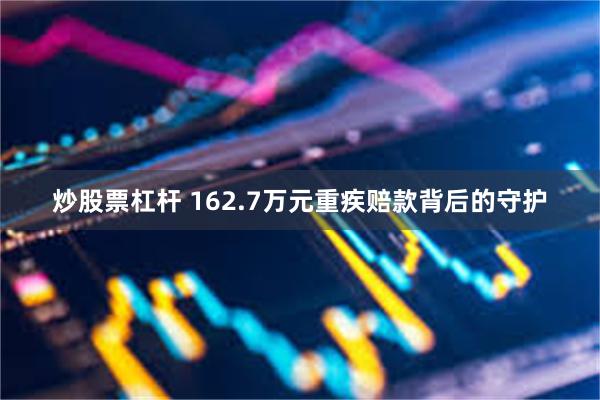 炒股票杠杆 162.7万元重疾赔款背后的守护