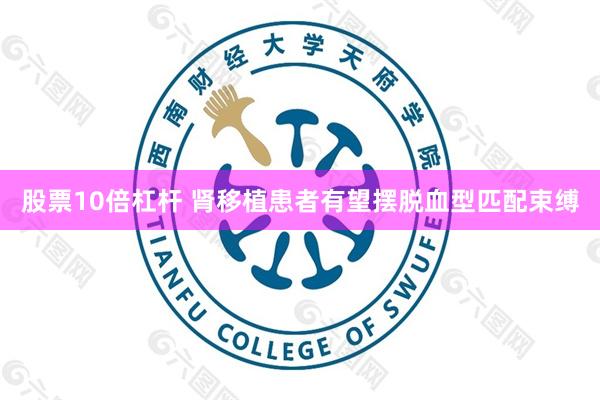 股票10倍杠杆 肾移植患者有望摆脱血型匹配束缚