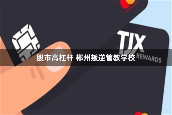 股市高杠杆 郴州叛逆管教学校