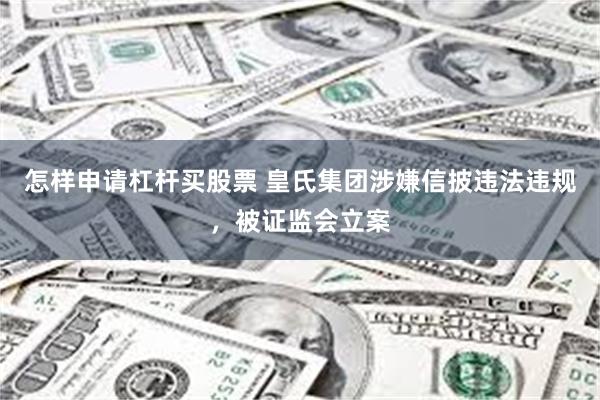 怎样申请杠杆买股票 皇氏集团涉嫌信披违法违规，被证监会立案