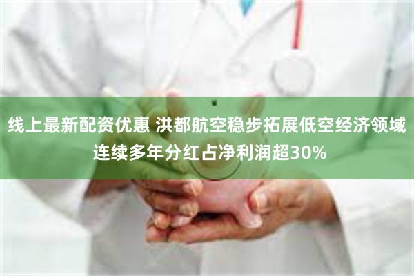 线上最新配资优惠 洪都航空稳步拓展低空经济领域 连续多年分红占净利润超30%