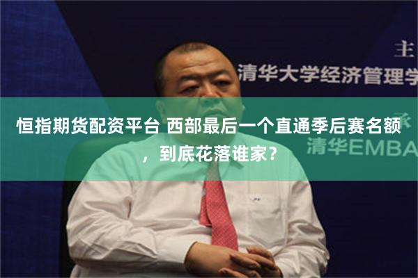 恒指期货配资平台 西部最后一个直通季后赛名额，到底花落谁家？