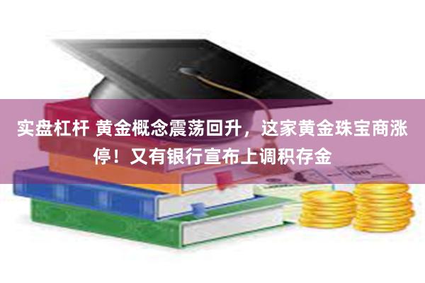 实盘杠杆 黄金概念震荡回升，这家黄金珠宝商涨停！又有银行宣布上调积存金