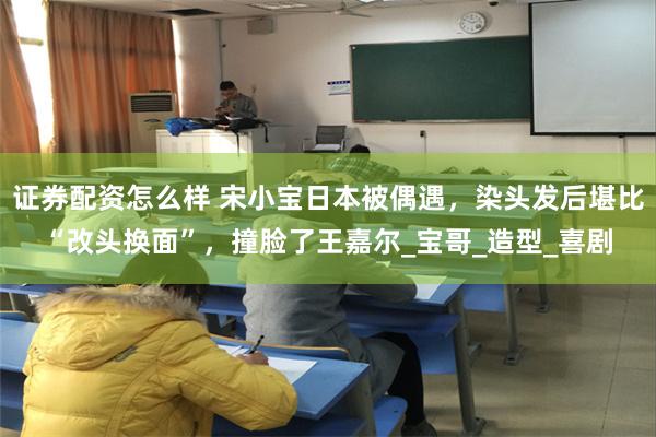 证券配资怎么样 宋小宝日本被偶遇，染头发后堪比“改头换面”，撞脸了王嘉尔_宝哥_造型_喜剧