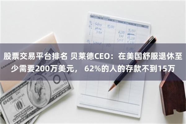 股票交易平台排名 贝莱德CEO：在美国舒服退休至少需要200万美元， 62%的人的存款不到15万