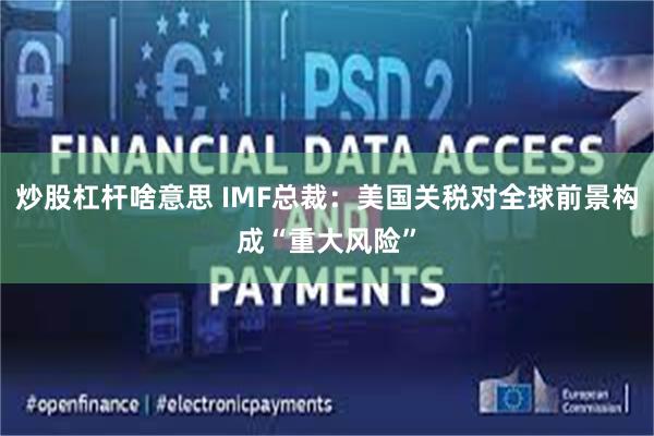 炒股杠杆啥意思 IMF总裁：美国关税对全球前景构成“重大风险”