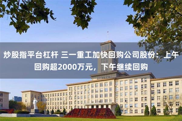炒股指平台杠杆 三一重工加快回购公司股份：上午回购超2000万元，下午继续回购