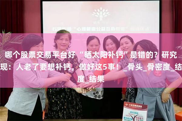 哪个股票交易平台好 “晒太阳补钙”是错的？研究发现：人老了要想补钙，做好这5事！_骨头_骨密度_结果