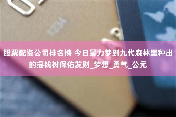 股票配资公司排名榜 今日星力梦到九代森林里种出的摇钱树保佑发财_梦想_勇气_公元