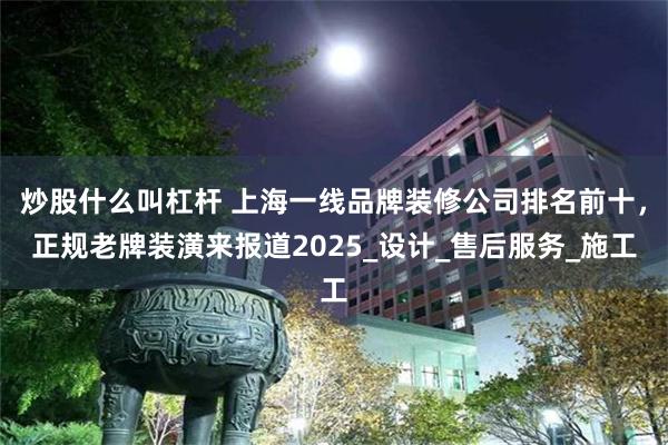 炒股什么叫杠杆 上海一线品牌装修公司排名前十，正规老牌装潢来报道2025_设计_售后服务_施工