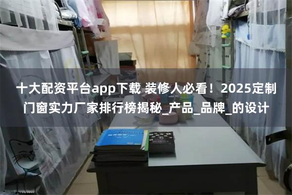 十大配资平台app下载 装修人必看！2025定制门窗实力厂家排行榜揭秘_产品_品牌_的设计