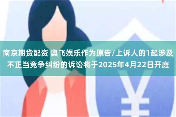 南京期货配资 奥飞娱乐作为原告/上诉人的1起涉及不正当竞争纠纷的诉讼将于2025年4月22日开庭