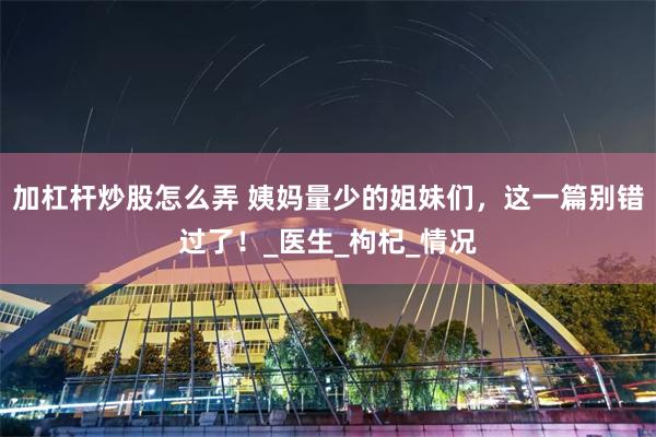 加杠杆炒股怎么弄 姨妈量少的姐妹们，这一篇别错过了！_医生_枸杞_情况