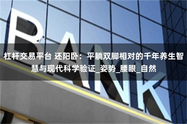 杠杆交易平台 还阳卧：平躺双脚相对的千年养生智慧与现代科学验证_姿势_腰眼_自然