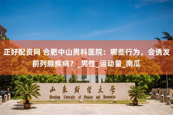 正好配资网 合肥中山男科医院：哪些行为，会诱发前列腺疾病？_男性_运动量_南瓜