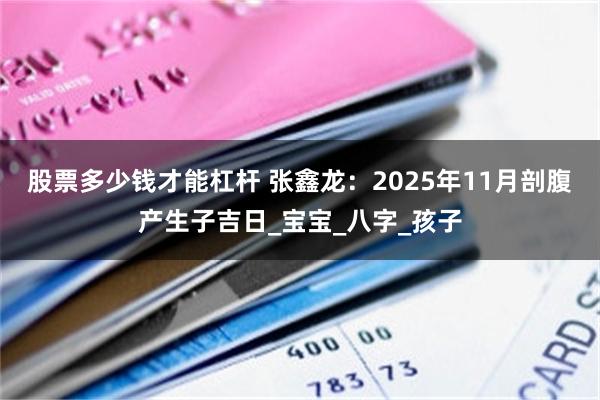 股票多少钱才能杠杆 张鑫龙：2025年11月剖腹产生子吉日_宝宝_八字_孩子