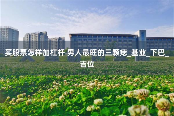 买股票怎样加杠杆 男人最旺的三颗痣_基业_下巴_吉位
