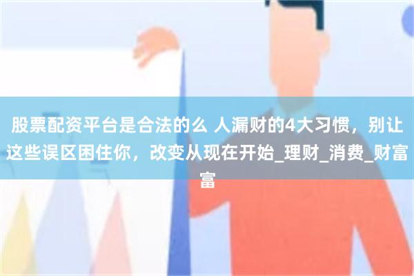 股票配资平台是合法的么 人漏财的4大习惯，别让这些误区困住你，改变从现在开始_理财_消费_财富