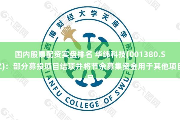 国内股票配资实盘排名 华纬科技(001380.SZ)：部分募投项目结项并将节余募集资金用于其他项目