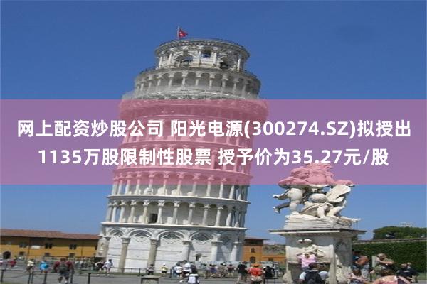 网上配资炒股公司 阳光电源(300274.SZ)拟授出1135万股限制性股票 授予价为35.27元/股