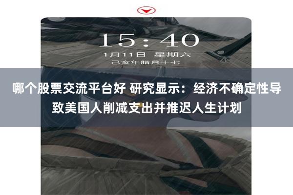 哪个股票交流平台好 研究显示：经济不确定性导致美国人削减支出并推迟人生计划