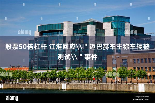 股票50倍杠杆 江淮回应\＂迈巴赫车主称车辆被测试\＂事件