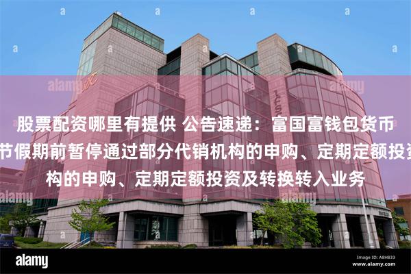 股票配资哪里有提供 公告速递：富国富钱包货币基金2025年劳动节假期前暂停通过部分代销机构的申购、定期定额投资及转换转入业务