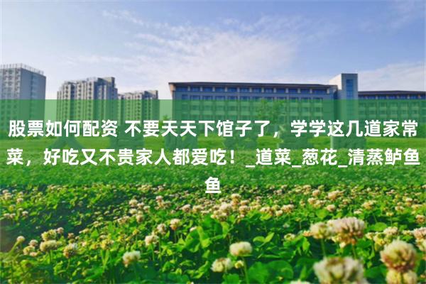 股票如何配资 不要天天下馆子了，学学这几道家常菜，好吃又不贵家人都爱吃！_道菜_葱花_清蒸鲈鱼
