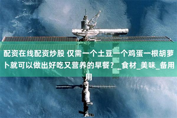 配资在线配资炒股 仅需一个土豆一个鸡蛋一根胡萝卜就可以做出好吃又营养的早餐？_食材_美味_备用