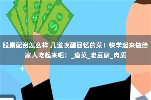 股票配资怎么样 几道唤醒回忆的菜！快学起来做给家人吃起来吧！_道菜_老豆腐_肉质