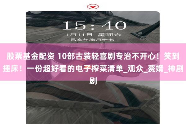 股票基金配资 10部古装轻喜剧专治不开心！笑到捶床！一份超好看的电子榨菜清单_观众_赘婿_神剧